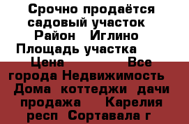 Срочно продаётся садовый участок › Район ­ Иглино › Площадь участка ­ 8 › Цена ­ 450 000 - Все города Недвижимость » Дома, коттеджи, дачи продажа   . Карелия респ.,Сортавала г.